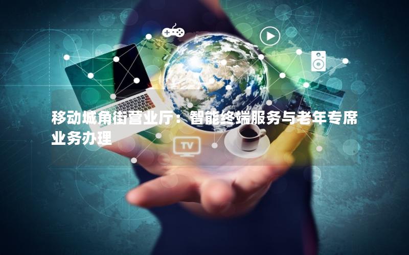 移动城角街营业厅：智能终端服务与老年专席业务办理