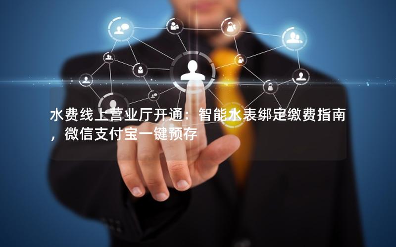 水费线上营业厅开通：智能水表绑定缴费指南，微信支付宝一键预存