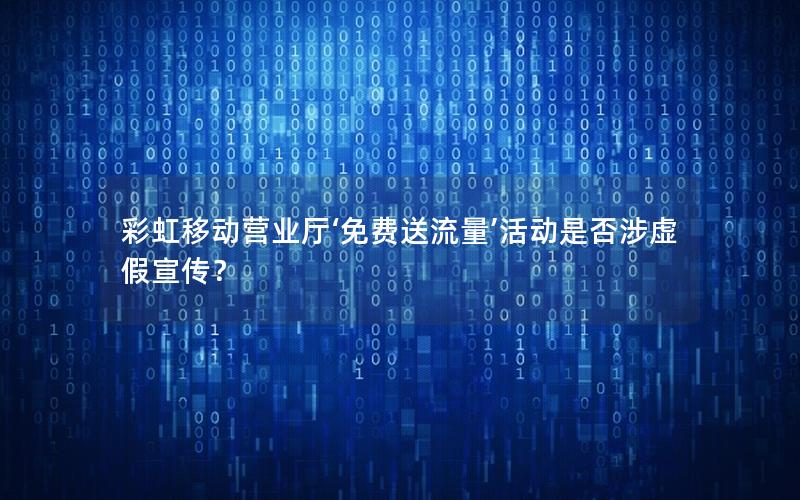 彩虹移动营业厅‘免费送流量’活动是否涉虚假宣传？