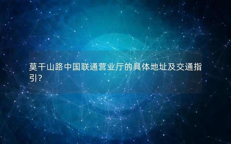 莫干山路中国联通营业厅的具体地址及交通指引？