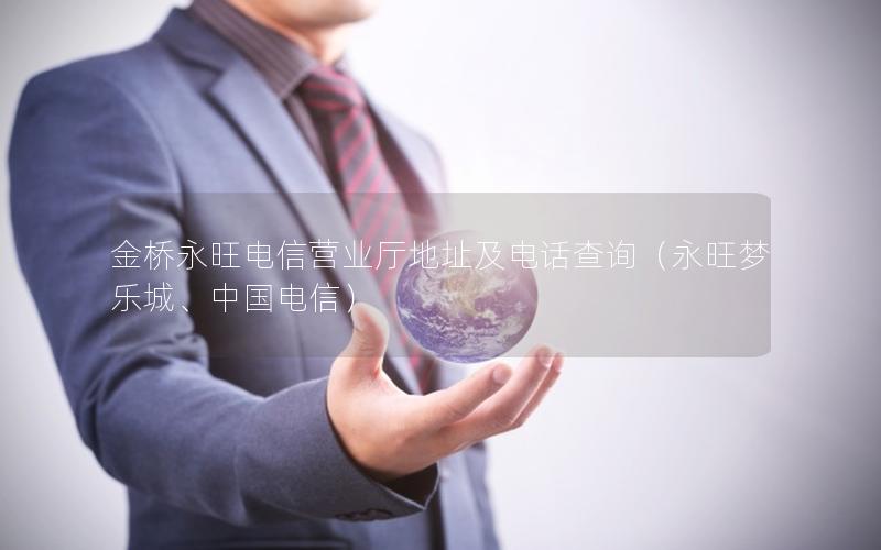 金桥永旺电信营业厅地址及电话查询（永旺梦乐城、中国电信）