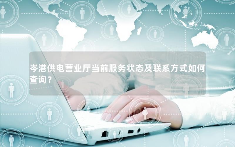 岑港供电营业厅当前服务状态及联系方式如何查询？