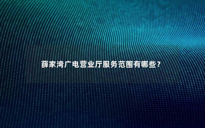 薛家湾广电营业厅服务范围有哪些？