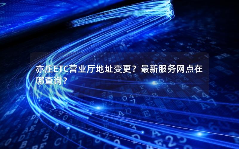 亦庄ETC营业厅地址变更？最新服务网点在哪查询？