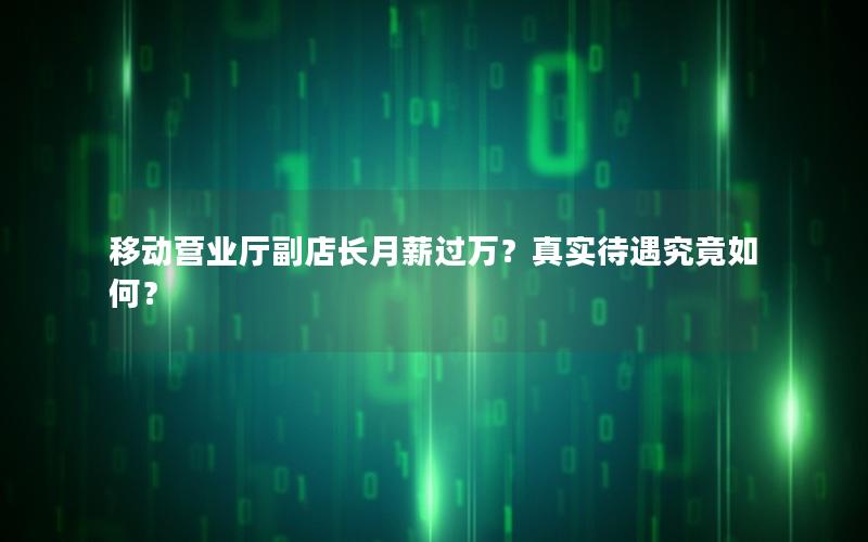 移动营业厅副店长月薪过万？真实待遇究竟如何？