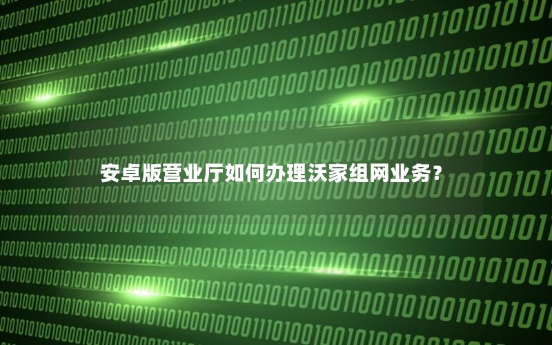 安卓版营业厅如何办理沃家组网业务？