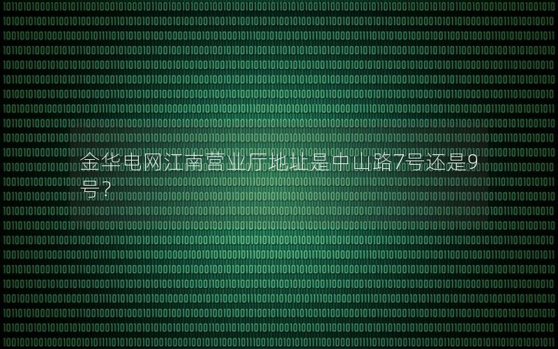 金华电网江南营业厅地址是中山路7号还是9号？