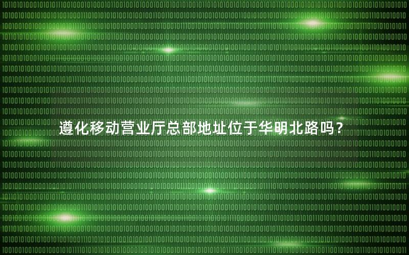 遵化移动营业厅总部地址位于华明北路吗？