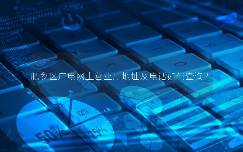 肥乡区广电网上营业厅地址及电话如何查询？