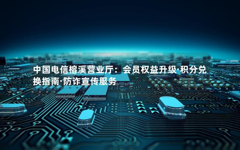 中国电信榕溪营业厅：会员权益升级·积分兑换指南·防诈宣传服务