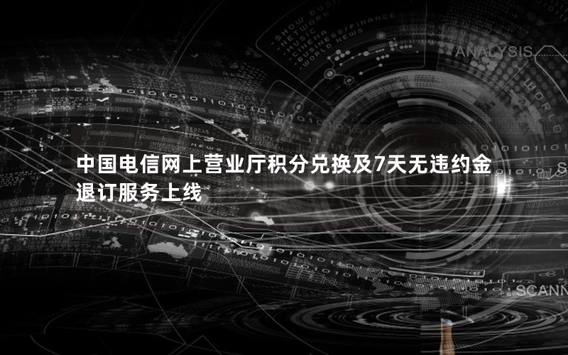 中国电信网上营业厅积分兑换及7天无违约金退订服务上线