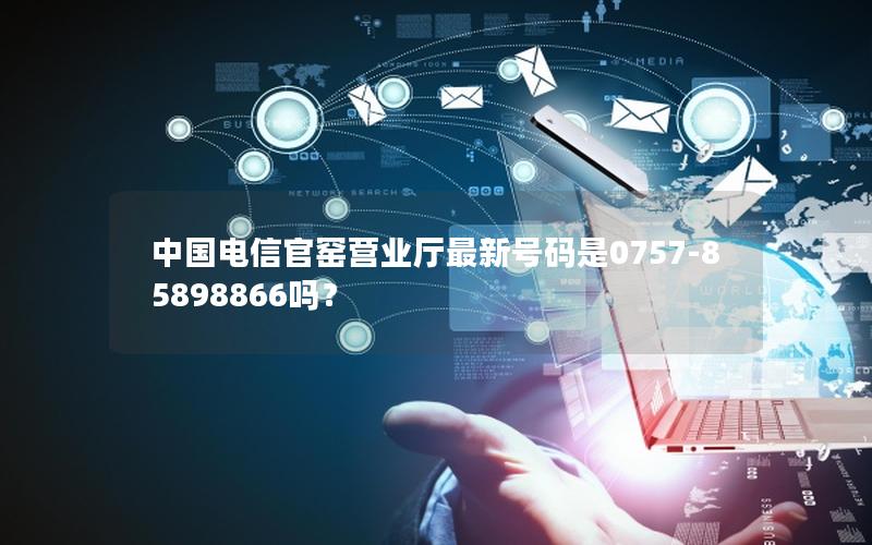中国电信官窑营业厅最新号码是0757-85898866吗？