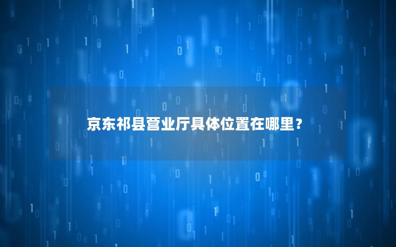 京东祁县营业厅具体位置在哪里？