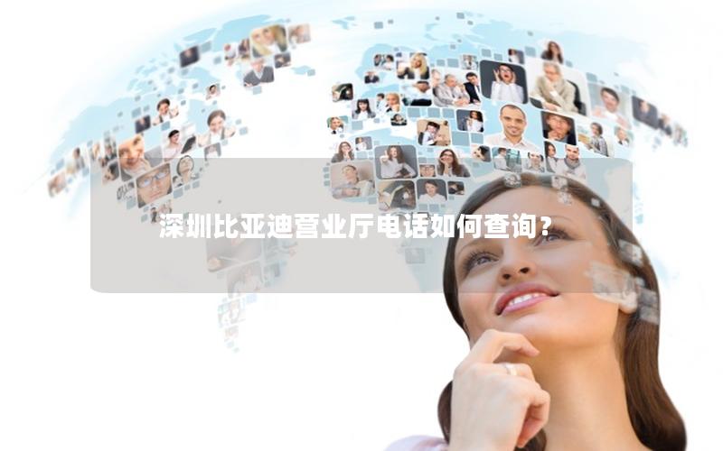 深圳比亚迪营业厅电话如何查询？