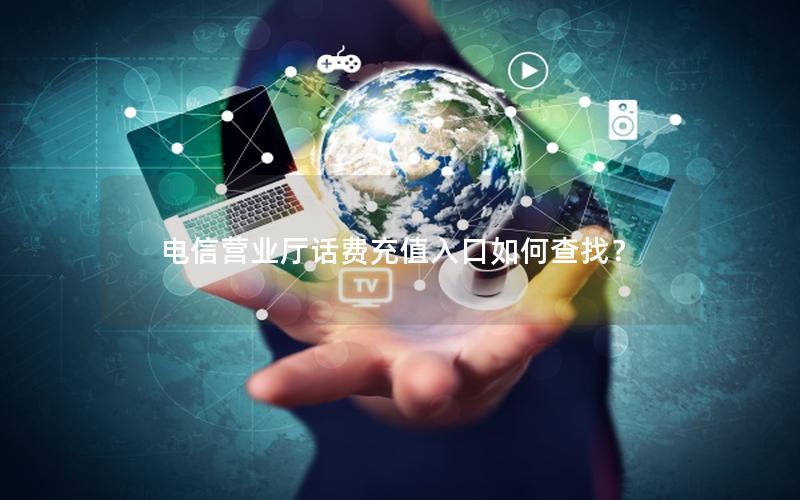 电信营业厅话费充值入口如何查找？