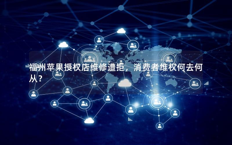福州苹果授权店维修遭拒，消费者维权何去何从？