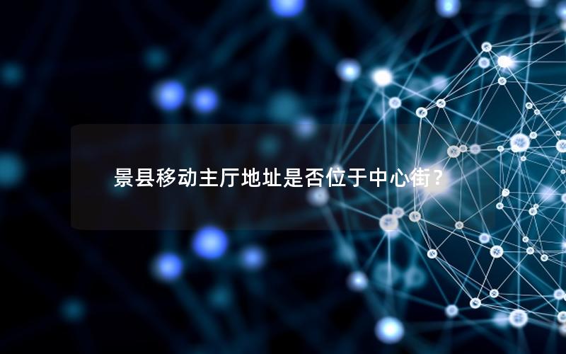 景县移动主厅地址是否位于中心街？