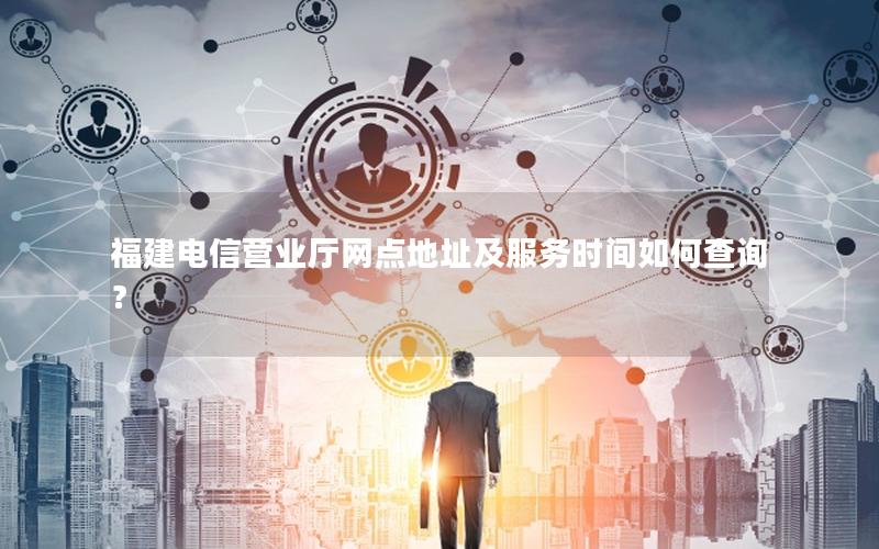 福建电信营业厅网点地址及服务时间如何查询？