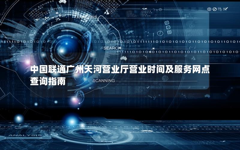 中国联通广州天河营业厅营业时间及服务网点查询指南