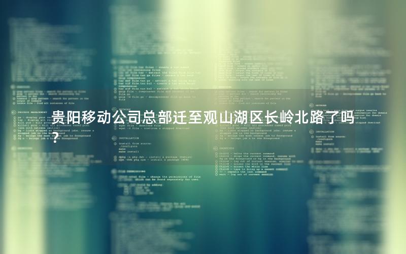 贵阳移动公司总部迁至观山湖区长岭北路了吗？