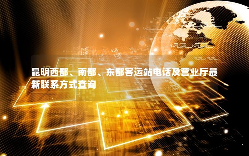 昆明西部、南部、东部客运站电话及营业厅最新联系方式查询