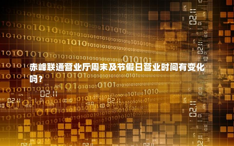赤峰联通营业厅周末及节假日营业时间有变化吗？