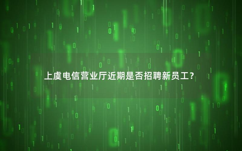 上虞电信营业厅近期是否招聘新员工？