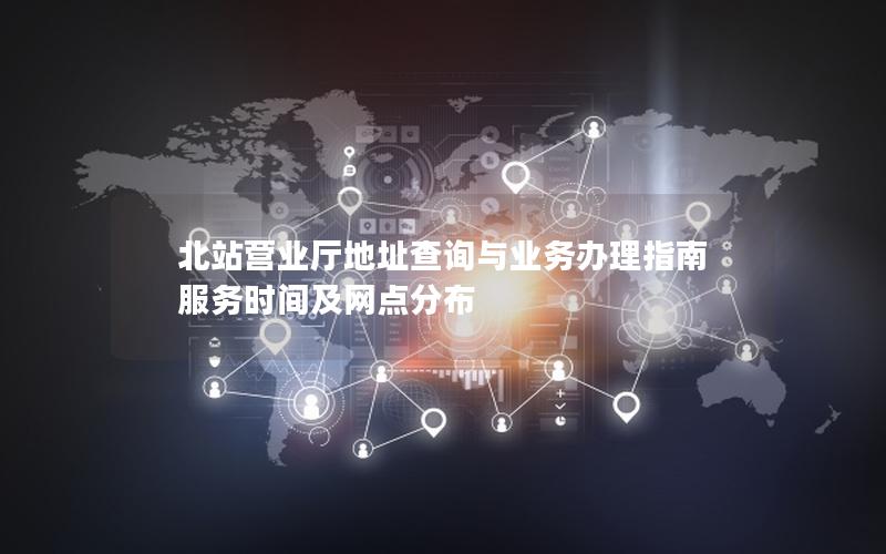 北站营业厅地址查询与业务办理指南  服务时间及网点分布