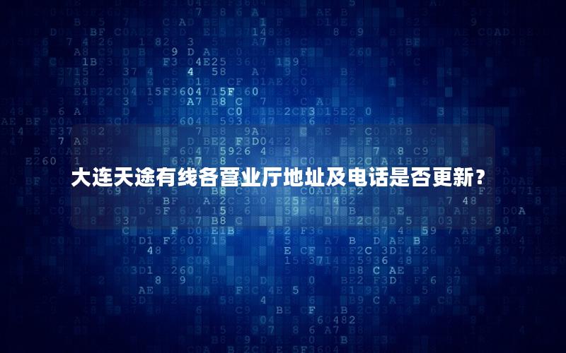 大连天途有线各营业厅地址及电话是否更新？