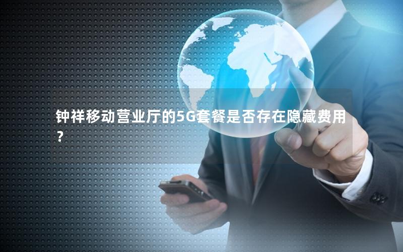 钟祥移动营业厅的5G套餐是否存在隐藏费用？