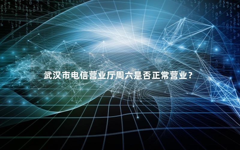 武汉市电信营业厅周六是否正常营业？