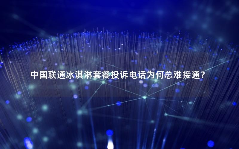 中国联通冰淇淋套餐投诉电话为何总难接通？