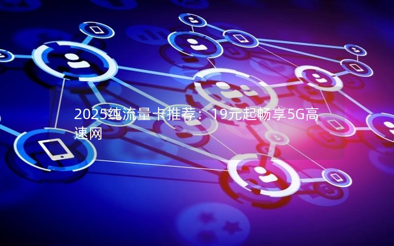 2025纯流量卡推荐：19元起畅享5G高速网