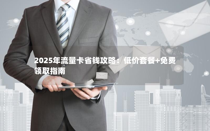 2025年流量卡省钱攻略：低价套餐+免费领取指南