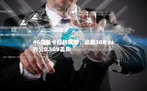 4G流量卡日耗实测：追剧3GB vs 办公0.5GB差异