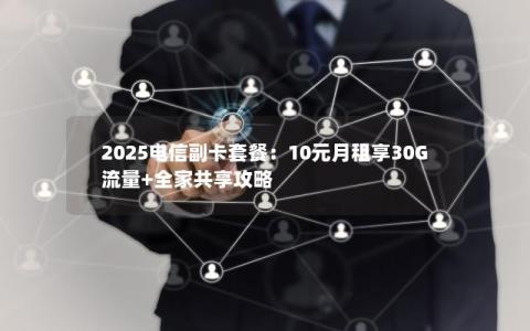 2025电信副卡套餐：10元月租享30G流量+全家共享攻略