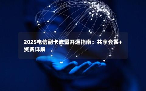 2025电信副卡流量开通指南：共享套餐+资费详解