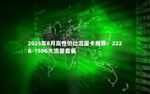 2025年8月高性价比流量卡推荐：222G-150G大流量套餐