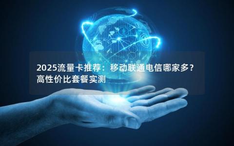 2025流量卡推荐：移动联通电信哪家多？高性价比套餐实测