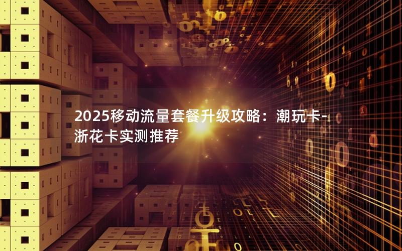 2025移动流量套餐升级攻略：潮玩卡-浙花卡实测推荐