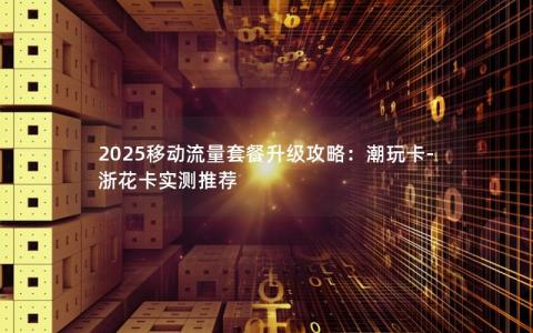 2025移动流量套餐升级攻略：潮玩卡-浙花卡实测推荐