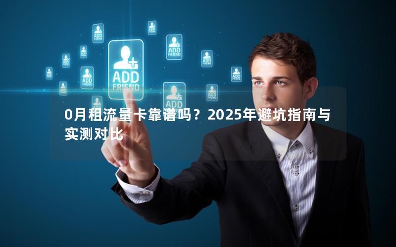 0月租流量卡靠谱吗？2025年避坑指南与实测对比