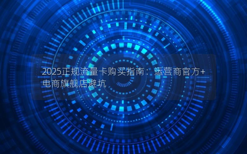2025正规流量卡购买指南：运营商官方+电商旗舰店避坑