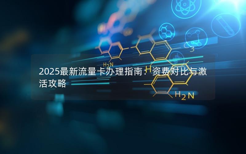 2025最新流量卡办理指南：资费对比与激活攻略