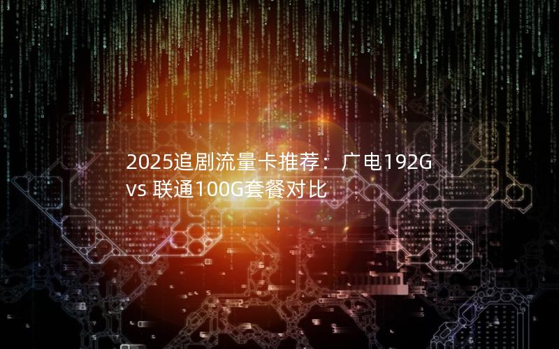 2025追剧流量卡推荐：广电192G vs 联通100G套餐对比