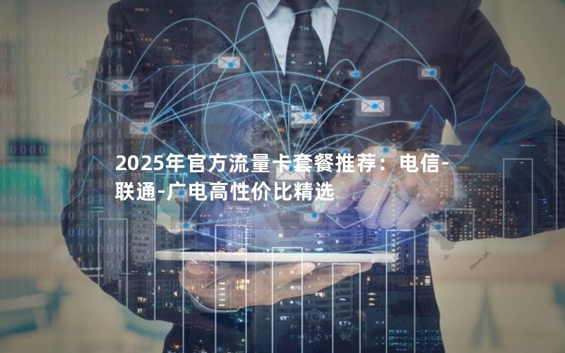 2025年官方流量卡套餐推荐：电信-联通-广电高性价比精选