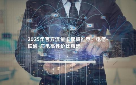 2025年官方流量卡套餐推荐：电信-联通-广电高性价比精选