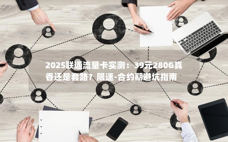 2025联通流量卡实测：39元280G真香还是套路？限速-合约期避坑指南