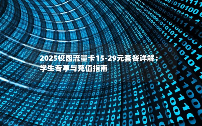 2025校园流量卡15-29元套餐详解：学生专享与充值指南