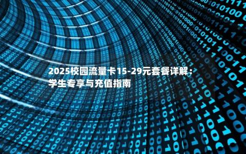 2025校园流量卡15-29元套餐详解：学生专享与充值指南